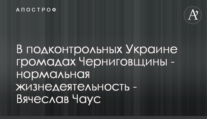 У підконтрольних Україні громадах Чернігівщині - нормальна життєдіяльність - В’ячеслав Чаус
