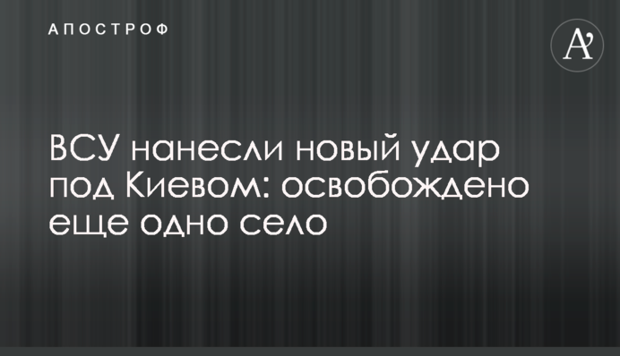 ЗСУ завдали нового удару під Києвом: звільнено ще одне село