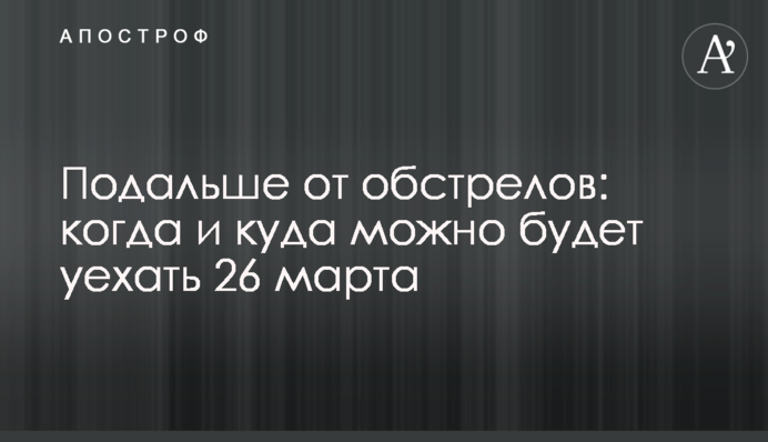 Подальше от обстрелов: когда и куда можно будет уехать 26 марта