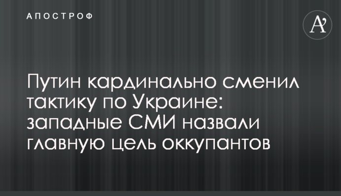 Путин кардинально сменил тактику по Украине: западные СМИ назвали главную цель оккупантов