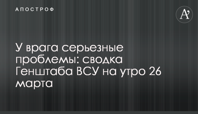 У ворога серйозні проблеми: зведення Генштабу ЗСУ на ранок 26 березня