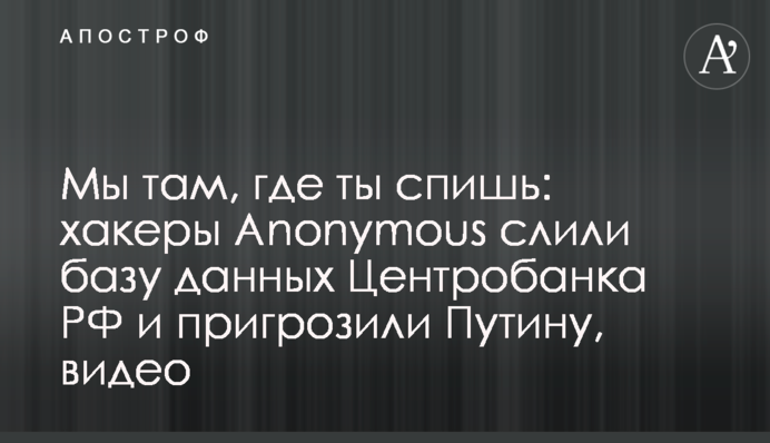 Мы там, где ты спишь: хакеры Anonymous слили базу данных Центробанка РФ и пригрозили Путину, видео