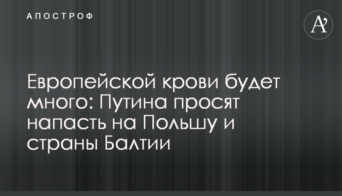 Європейської крові буде багато: Путіна просять напасти на Польщу та країни Балтії