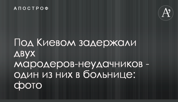 Під Києвом затримали двох мародерів-невдах - один із них у лікарні: фото