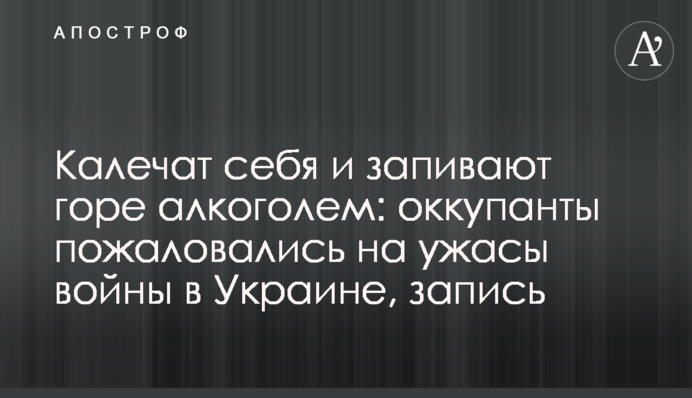 Калечат себя и запивают горе алкоголем: оккупанты пожаловались на ужасы войны в Украине, запись
