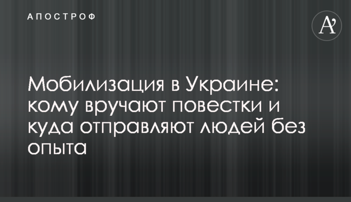Мобилизация в Украине: кому вручают повестки и куда отправляют людей без опыта