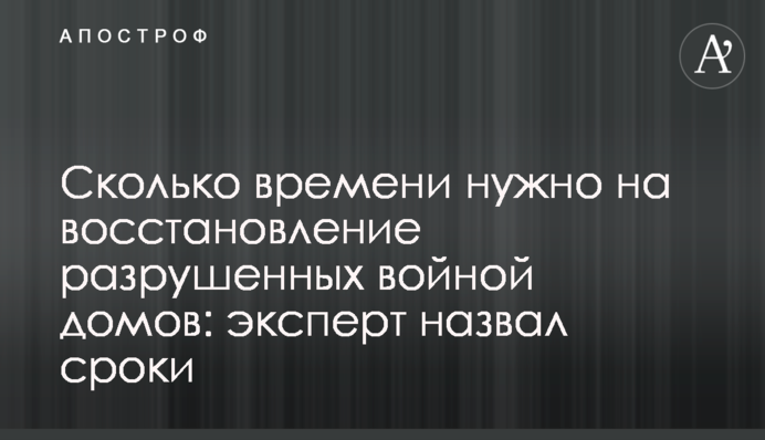 Скільки часу потрібно на відновлення зруйнованих війною будинків: експерт назвав терміни