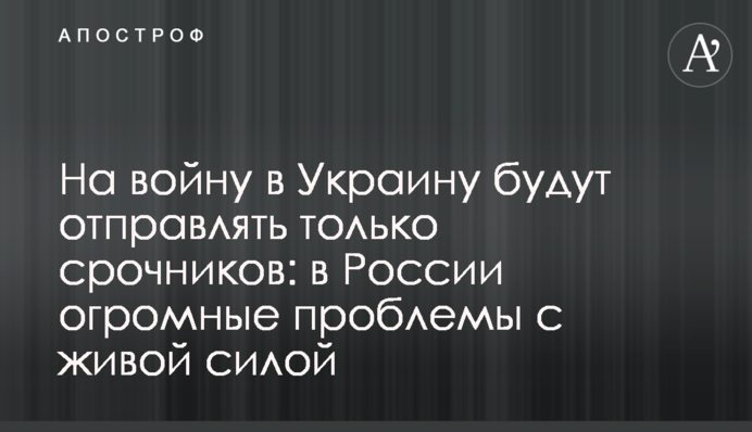 На войну в Украину будут отправлять только срочников: в России огромные проблемы с живой силой