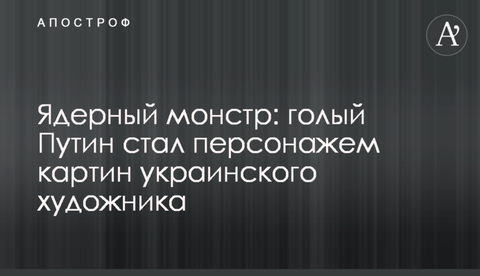 Ядерний монстр: голий Путін став персонажем картин українського художника