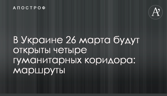 В Україні 26 березня буде відкрито чотири гуманітарні коридори: маршрути