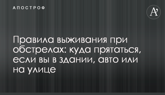 Правила выживания при обстрелах: куда прятаться, если вы в здании, авто или на улице