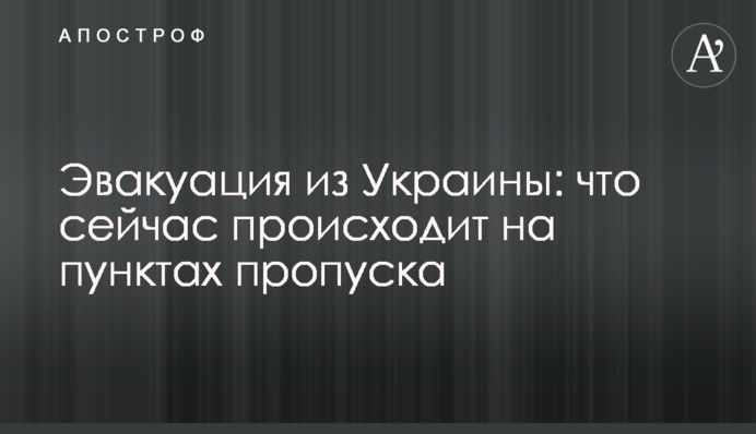 Евакуація з України: що зараз відбувається на пунктах пропуску