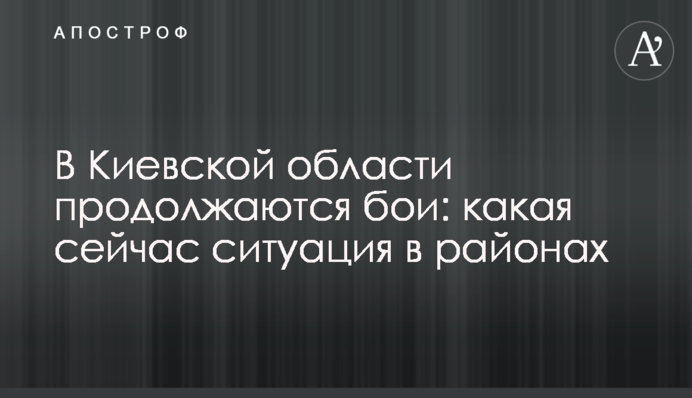 На Київщині тривають бої: яка зараз ситуація в районах