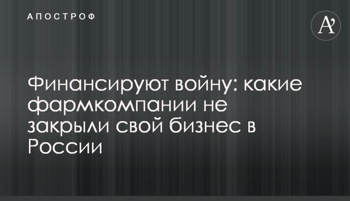 Финансируют войну: какие фармкомпании не закрыли свой бизнес в России