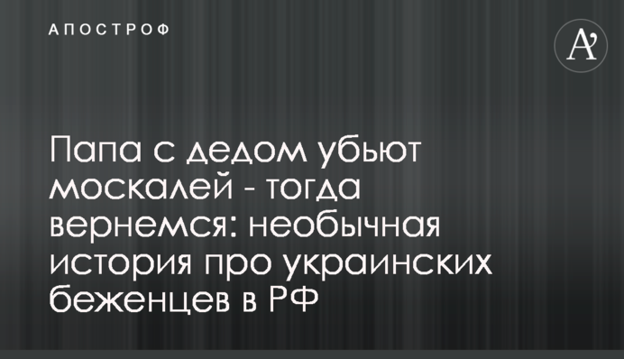 Тато з дідом уб'ють москалів - тоді повернемося: незвичайна історія про українських біженців у РФ