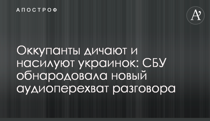 Окупанти дичають і ґвалтують українок: СБУ оприлюднила новий аудіоперехоплення розмови