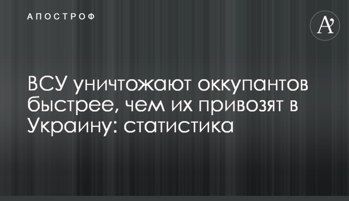 ЗСУ знищують окупантів швидше, ніж їх привозять до України: статистика