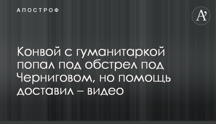 Конвой із гуманітаркою потрапив під обстріл під Черніговом, але допомогу доставив – відео