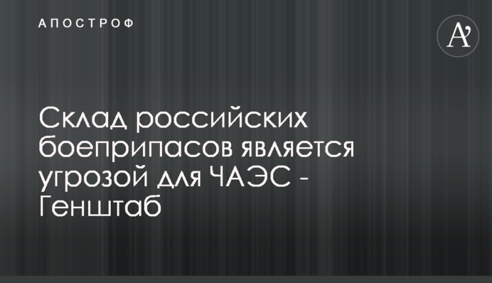 Склад російських боєприпасів загрожує ЧАЕС - Генштаб