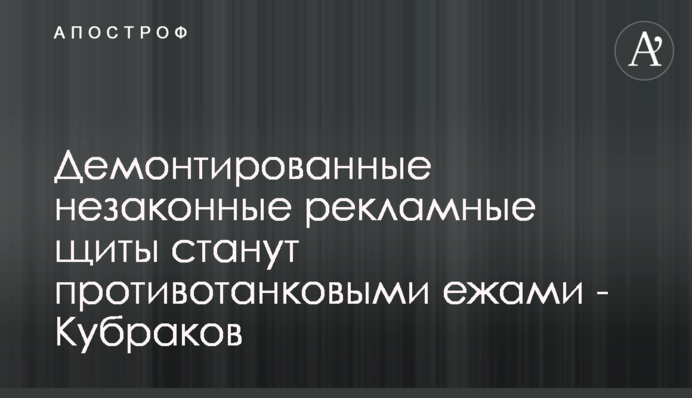 Демонтовані незаконні рекламні щити стануть протитанковими їжаками - Кубраков
