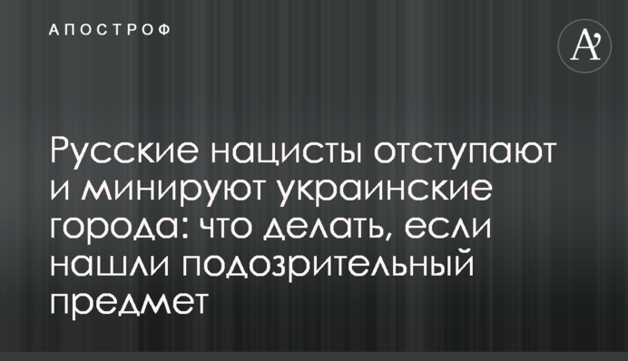 Русские нацисты отступают и минируют украинские города: что делать, если нашли подозрительный предмет