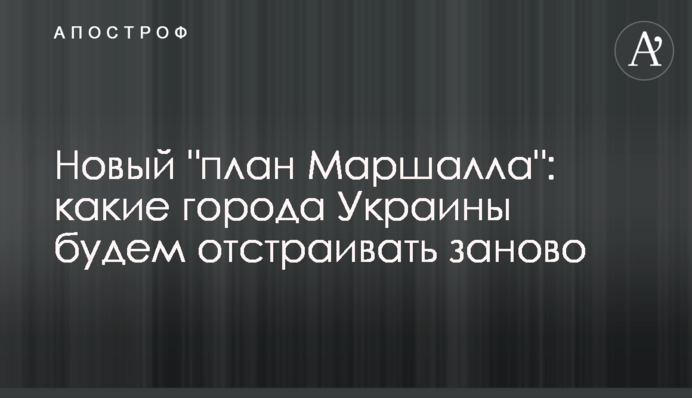 Новый "план Маршалла": какие города Украины будем отстраивать заново