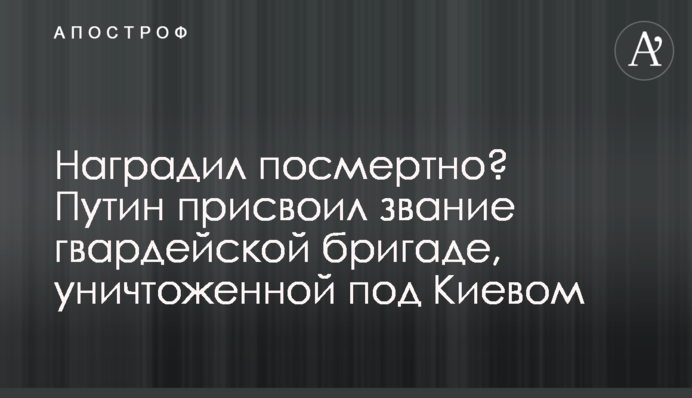 Наградил посмертно? Путин присвоил звание гвардейской бригаде, уничтоженной под Киевом