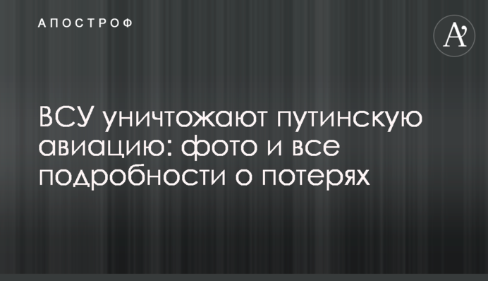 ВСУ уничтожают путинскую авиацию: фото и все подробности о потерях