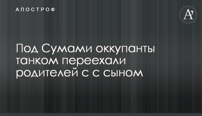 Під Сумами окупанти танком переїхали батьків із сином