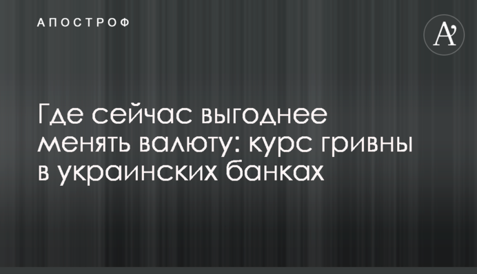 Де зараз вигідніше міняти валюту: курс гривні в українських банках