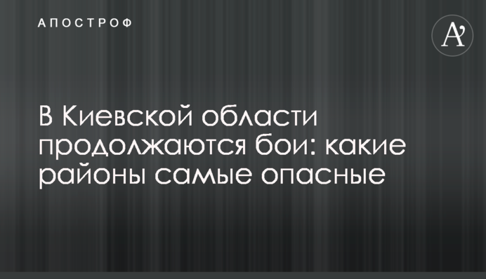 На Київщині продовжуються бої: які райони найнебезпечніші