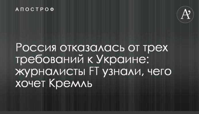 Россия отказалась от трех требований к Украине: журналисты FT узнали, чего хочет Кремль