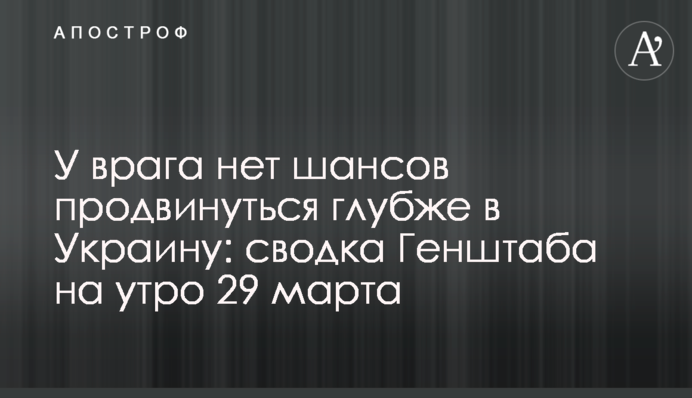 У врага нет шансов продвинуться глубже в Украину: сводка Генштаба на утро 29 марта