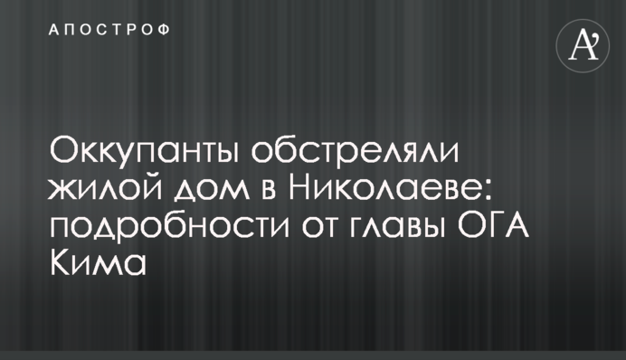 Окупанти обстріляли житловий будинок у Миколаєві: подробиці від голови ОДА Кіма