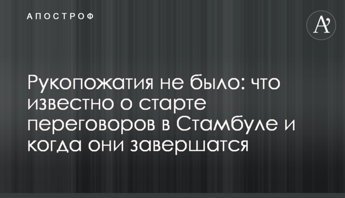 Рукопожатия не было: что известно о старте переговоров в Стамбуле и когда они завершатся