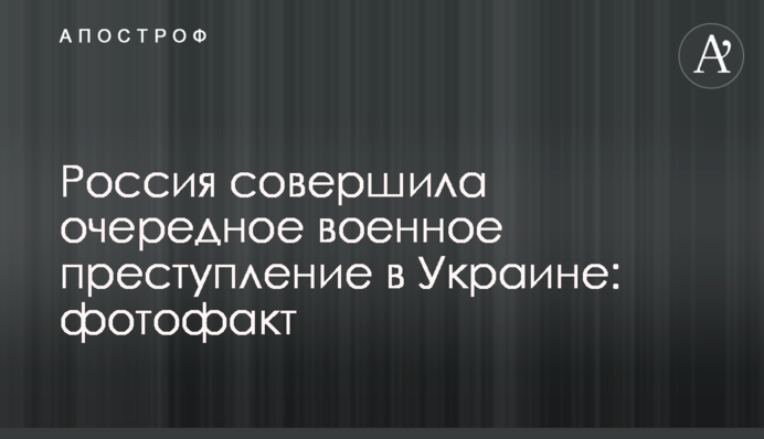Росія вчинила черговий військовий злочин в Україні: фотофакт