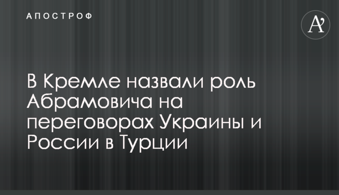 В Кремле назвали роль Абрамовича на переговорах Украины и России в Турции