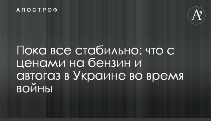 Поки що все стабільно: що з цінами на бензин та автогаз в Україні під час війни