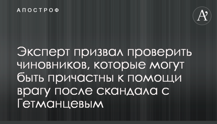 Експерт закликав перевірити чиновників, які можуть бути причетні до допомоги ворогові після скандалу з Гетьманцевим