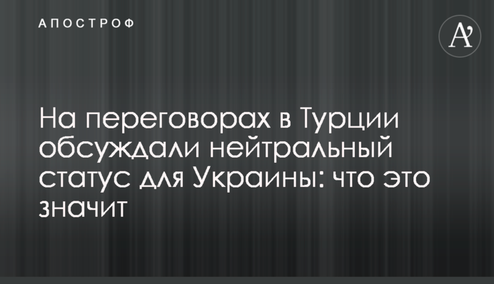 На переговорах у Туреччині обговорювали нейтральний статус для України: що це означає