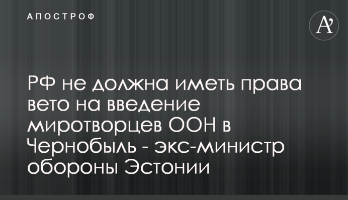 РФ не повинна мати права вето щодо введення миротворців ООН у Чорнобиль - екс-міністр оборони Естонії