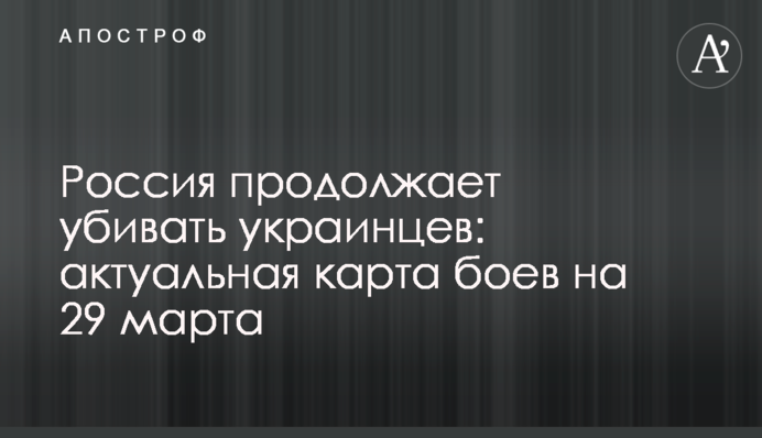 Росія продовжує вбивати українців: актуальна карта боїв на 29 березня