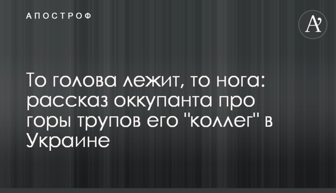То голова лежить, то нога: розповідь окупанта про гори трупів його 