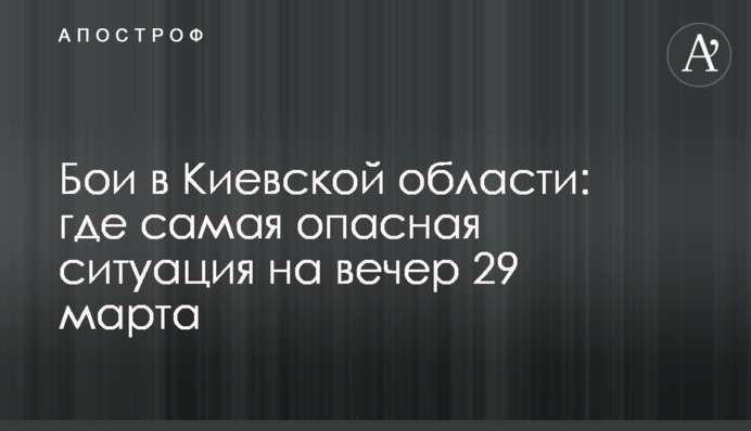 Бои в Киевской области: где самая опасная ситуация на вечер 29 марта
