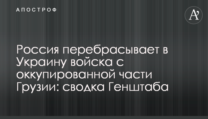 Росія перекидає в Україну війська з окупованої частини Грузії: зведення Генштабу