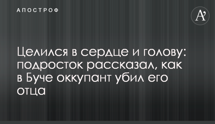 Целился в сердце и голову: подросток рассказал, как в Буче оккупант убил его отца