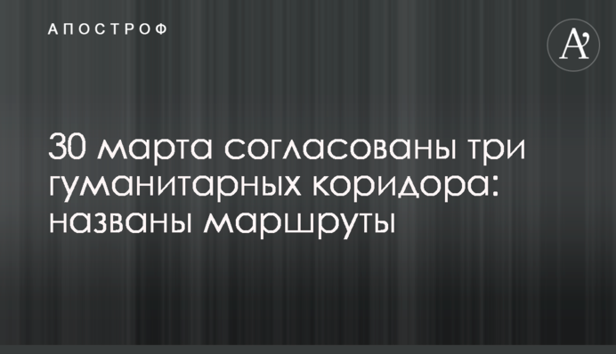 30 березня узгоджено три гуманітарні коридори: названо маршрути