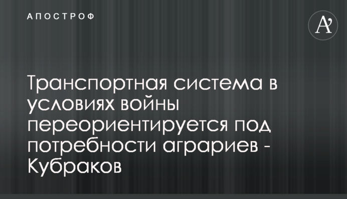 Транспортная система в условиях войны переориентируется под потребности аграриев - Кубраков