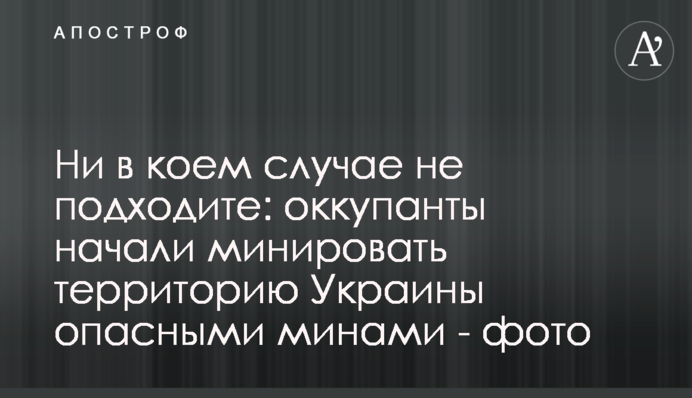 У жодному разі не підходите: окупанти почали мінувати територію України небезпечними мінами.