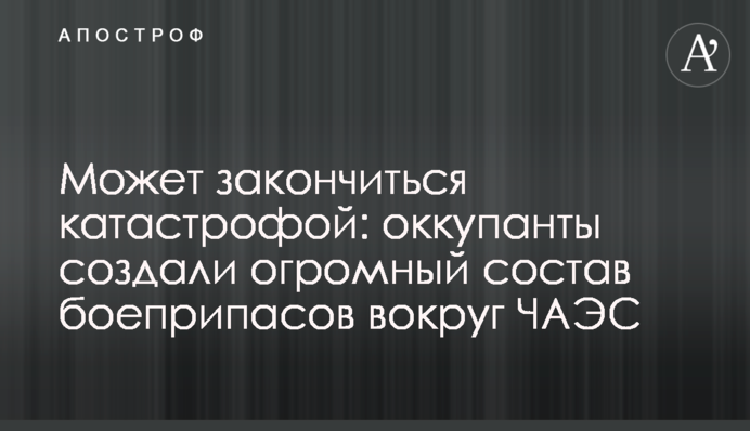 Може скінчитися катастрофою: окупанти створили величезний склад боєприпасів навколо ЧАЕС